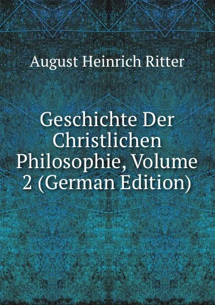 Обложка книги Geschichte Der Christlichen Philosophie, Volume 2 (German Edition), August Heinrich Ritter