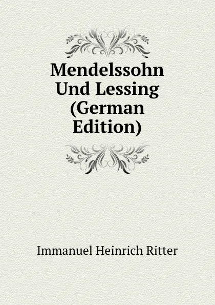 Обложка книги Mendelssohn Und Lessing (German Edition), Immanuel Heinrich Ritter