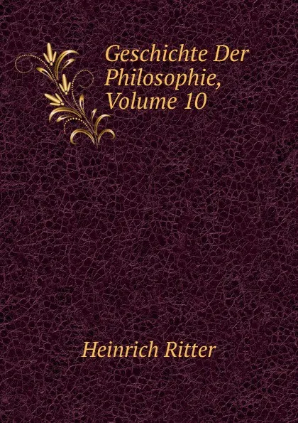 Обложка книги Geschichte Der Philosophie, Volume 10, Heinrich Ritter