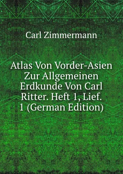 Обложка книги Atlas Von Vorder-Asien Zur Allgemeinen Erdkunde Von Carl Ritter. Heft 1, Lief. 1 (German Edition), Carl Zimmermann