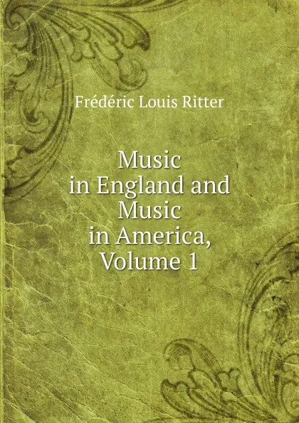 Обложка книги Music in England and Music in America, Volume 1, Frédéric Louis Ritter