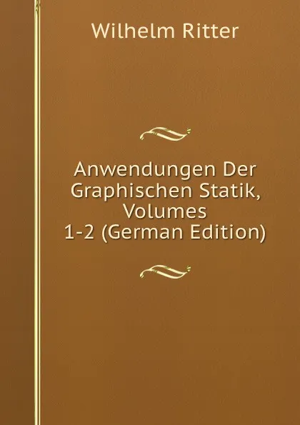 Обложка книги Anwendungen Der Graphischen Statik, Volumes 1-2 (German Edition), Wilhelm Ritter