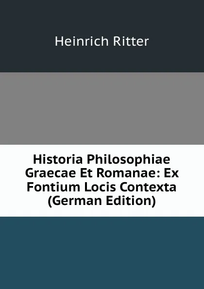 Обложка книги Historia Philosophiae Graecae Et Romanae: Ex Fontium Locis Contexta (German Edition), Heinrich Ritter