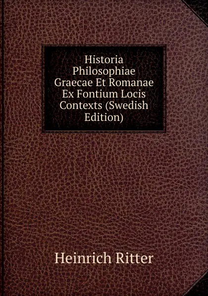 Обложка книги Historia Philosophiae Graecae Et Romanae Ex Fontium Locis Contexts (Swedish Edition), Heinrich Ritter