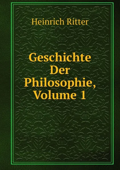 Обложка книги Geschichte Der Philosophie, Volume 1, Heinrich Ritter