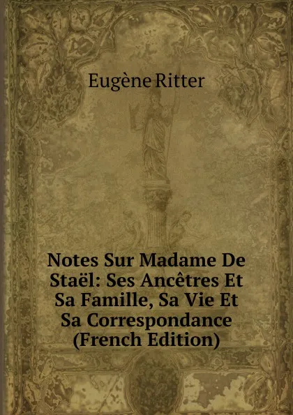 Обложка книги Notes Sur Madame De Stael: Ses Ancetres Et Sa Famille, Sa Vie Et Sa Correspondance (French Edition), Eugène Ritter