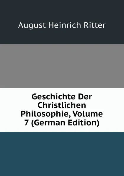 Обложка книги Geschichte Der Christlichen Philosophie, Volume 7 (German Edition), August Heinrich Ritter