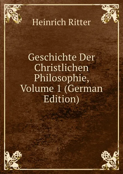 Обложка книги Geschichte Der Christlichen Philosophie, Volume 1 (German Edition), Heinrich Ritter