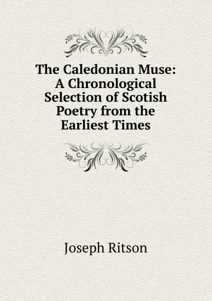 Обложка книги The Caledonian Muse: A Chronological Selection of Scotish Poetry from the Earliest Times, Joseph Ritson