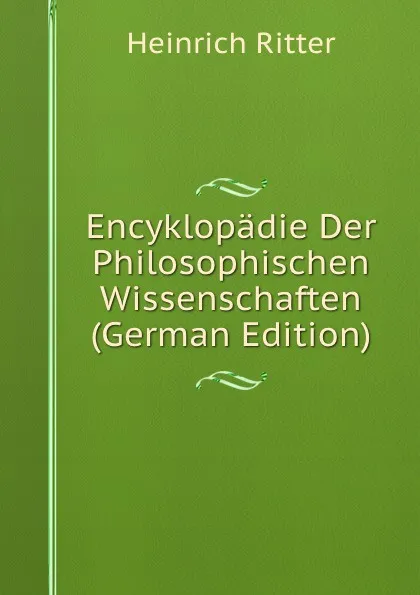 Обложка книги Encyklopadie Der Philosophischen Wissenschaften (German Edition), Heinrich Ritter