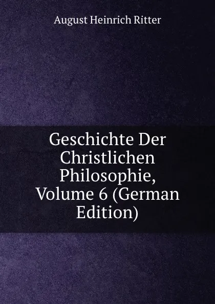 Обложка книги Geschichte Der Christlichen Philosophie, Volume 6 (German Edition), August Heinrich Ritter