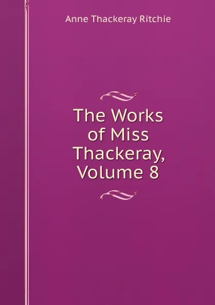 Обложка книги The Works of Miss Thackeray, Volume 8, Ritchie Anne Thackeray