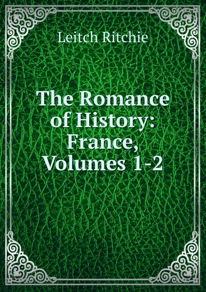 Обложка книги The Romance of History: France, Volumes 1-2, Leitch Ritchie