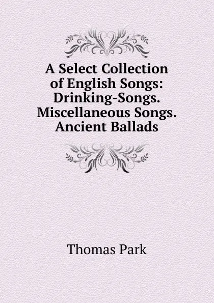 Обложка книги A Select Collection of English Songs: Drinking-Songs. Miscellaneous Songs. Ancient Ballads, Thomas Park
