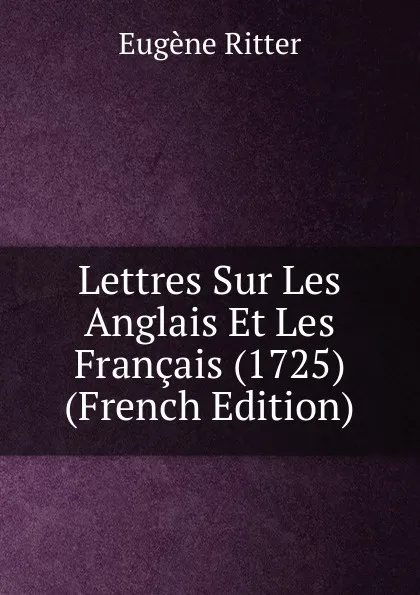 Обложка книги Lettres Sur Les Anglais Et Les Francais (1725) (French Edition), Eugène Ritter