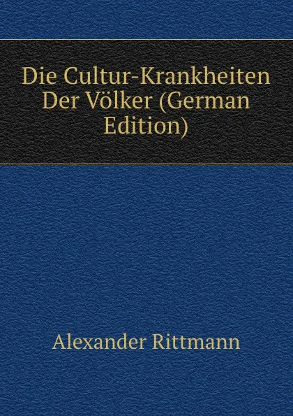 Обложка книги Die Cultur-Krankheiten Der Volker (German Edition), Alexander Rittmann