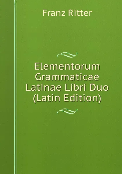 Обложка книги Elementorum Grammaticae Latinae Libri Duo (Latin Edition), Franz Ritter