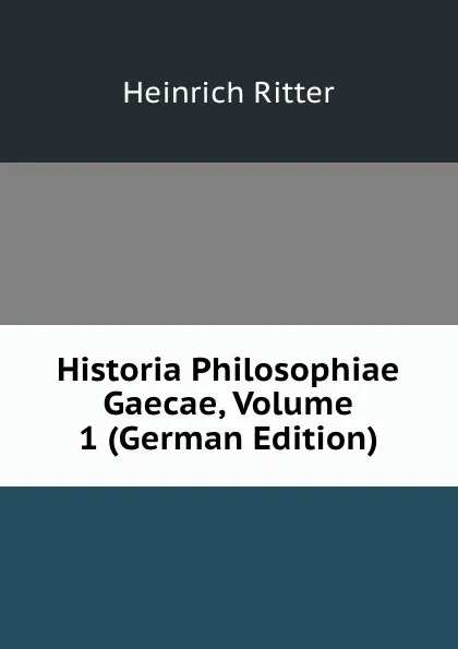 Обложка книги Historia Philosophiae Gaecae, Volume 1 (German Edition), Heinrich Ritter