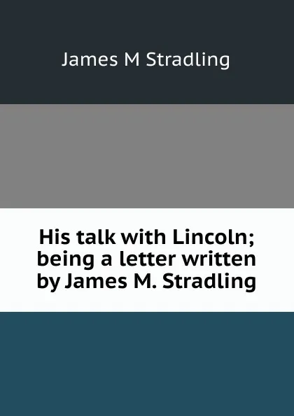 Обложка книги His talk with Lincoln; being a letter written by James M. Stradling, James M Stradling