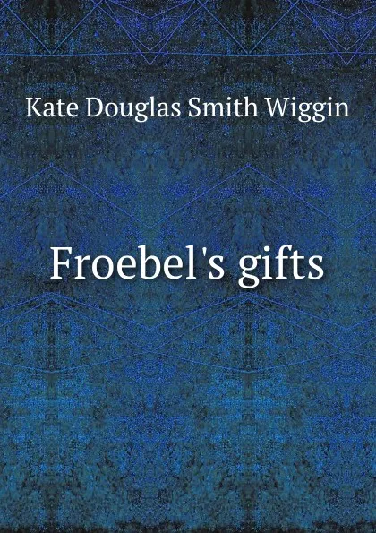 Обложка книги Froebel.s gifts, Kate Douglas Smith Wiggin