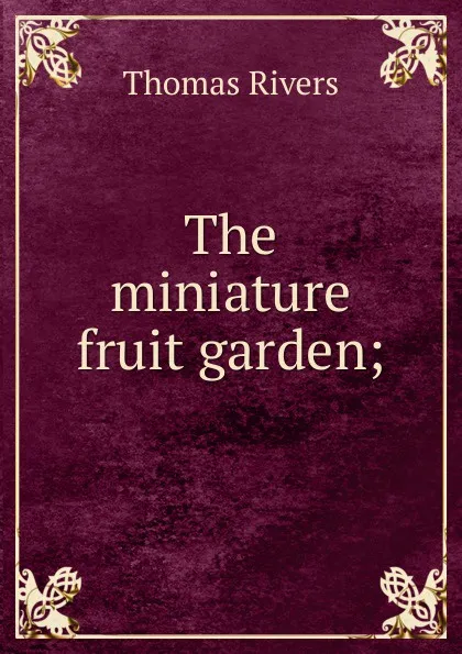 Обложка книги The miniature fruit garden;, Thomas Rivers