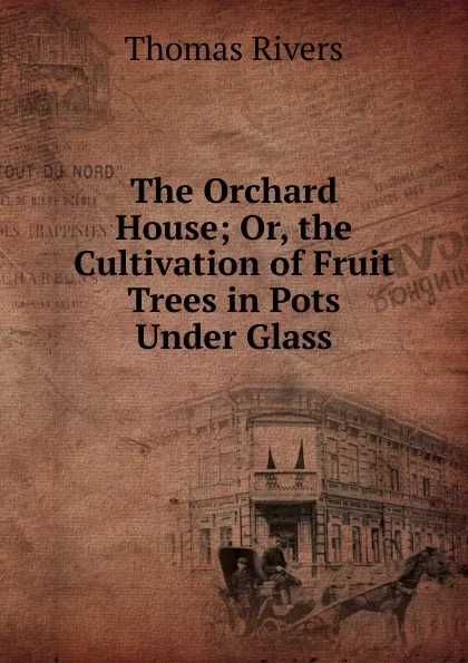 Обложка книги The Orchard House; Or, the Cultivation of Fruit Trees in Pots Under Glass, Thomas Rivers