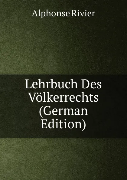 Обложка книги Lehrbuch Des Volkerrechts (German Edition), Alphonse Rivier