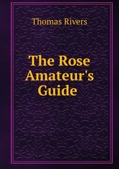 Обложка книги The Rose Amateur.s Guide ., Thomas Rivers