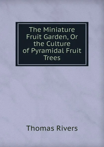 Обложка книги The Miniature Fruit Garden, Or the Culture of Pyramidal Fruit Trees, Thomas Rivers