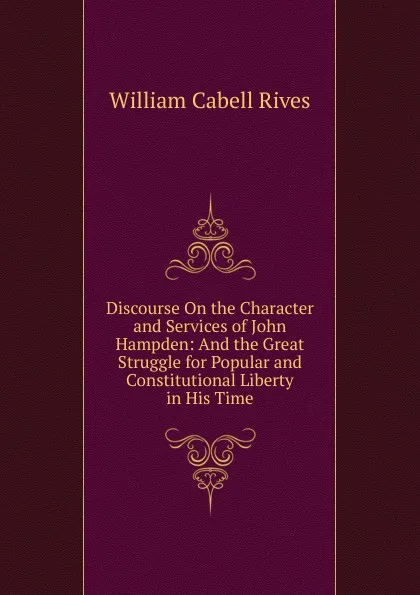 Обложка книги Discourse On the Character and Services of John Hampden: And the Great Struggle for Popular and Constitutional Liberty in His Time, William Cabell Rives