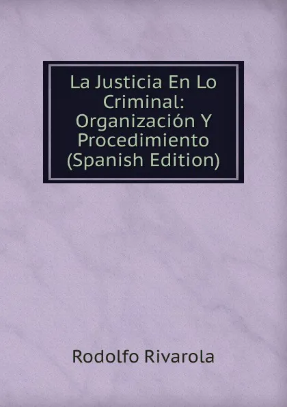 Обложка книги La Justicia En Lo Criminal: Organizacion Y Procedimiento (Spanish Edition), Rodolfo Rivarola