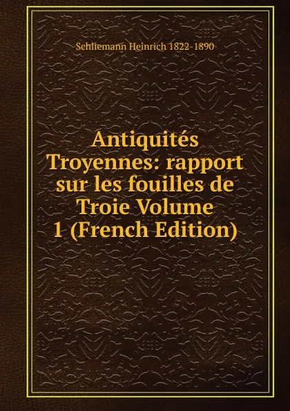 Обложка книги Antiquites Troyennes: rapport sur les fouilles de Troie Volume 1 (French Edition), Schliemann Heinrich 1822-1890