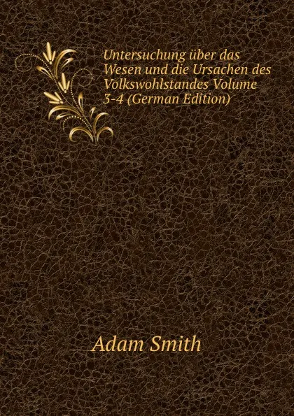 Обложка книги Untersuchung uber das Wesen und die Ursachen des Volkswohlstandes Volume 3-4 (German Edition), Adam Smith