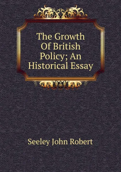 Обложка книги The Growth Of British Policy; An Historical Essay, Seeley John Robert