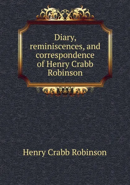 Обложка книги Diary, reminiscences, and correspondence of Henry Crabb Robinson, Henry Crabb Robinson