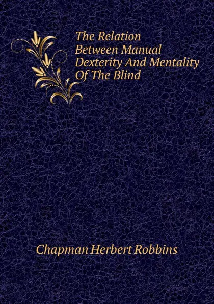 Обложка книги The Relation Between Manual Dexterity And Mentality Of The Blind, Chapman Herbert Robbins