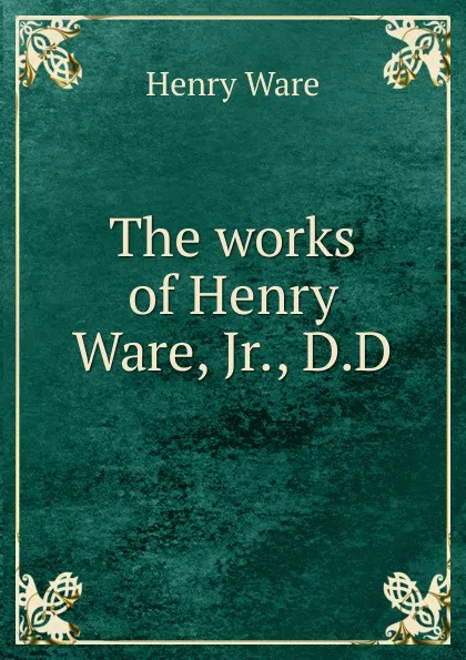 Обложка книги The works of Henry Ware, Jr., D.D, Henry Ware