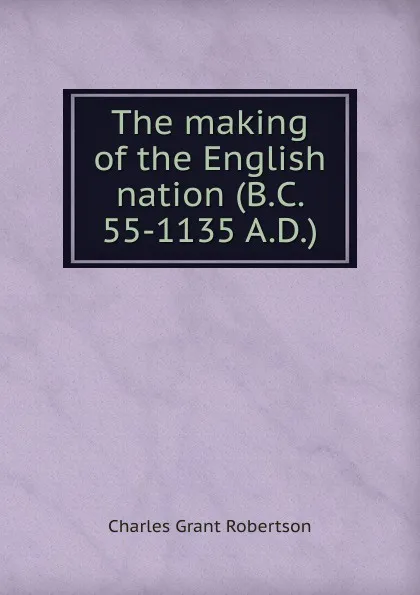 Обложка книги The making of the English nation (B.C. 55-1135 A.D.), Charles Grant Robertson