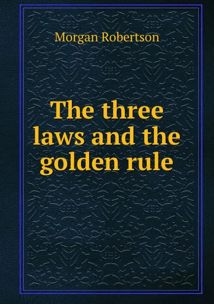 Обложка книги The three laws and the golden rule, Morgan Robertson