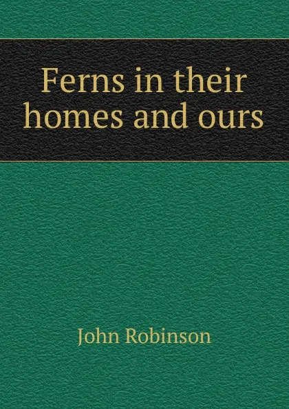 Обложка книги Ferns in their homes and ours, John Robinson