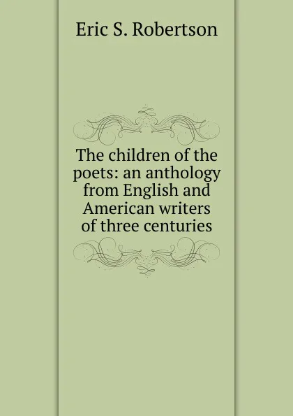 Обложка книги The children of the poets: an anthology from English and American writers of three centuries, Eric S. Robertson