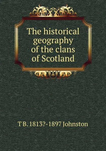 Обложка книги The historical geography of the clans of Scotland, T B. 1813?-1897 Johnston