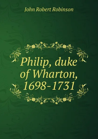 Обложка книги Philip, duke of Wharton, 1698-1731, John Robert Robinson