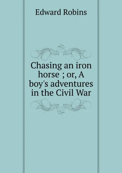 Обложка книги Chasing an iron horse ; or, A boy.s adventures in the Civil War, Edward Robins