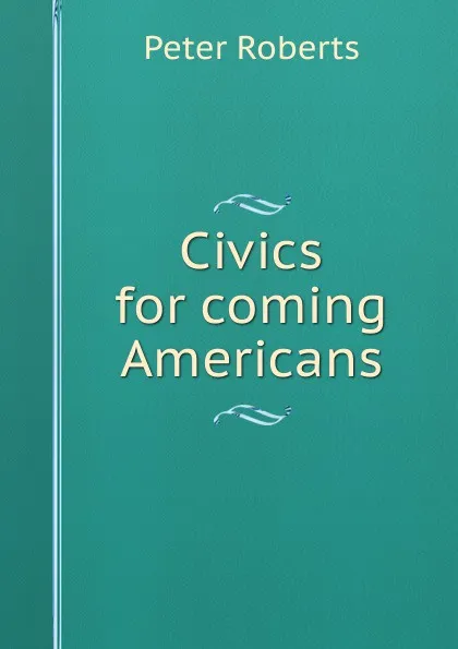 Обложка книги Civics for coming Americans, Peter Roberts