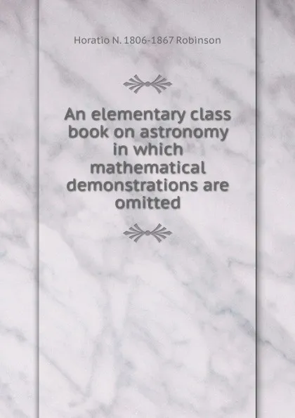 Обложка книги An elementary class book on astronomy in which mathematical demonstrations are omitted, Horatio N. Robinson