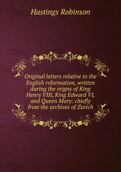 Обложка книги Original letters relative to the English reformation, written during the reigns of King Henry VIII, King Edward VI, and Queen Mary: chiefly from the archives of Zurich, Hastings Robinson