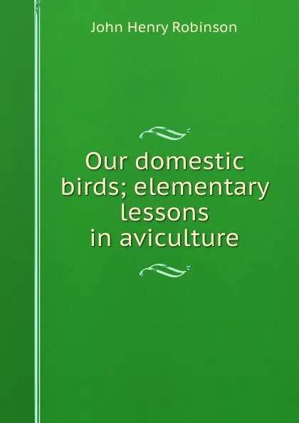 Обложка книги Our domestic birds; elementary lessons in aviculture, John Henry Robinson