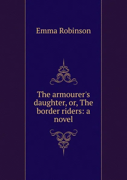 Обложка книги The armourer.s daughter, or, The border riders: a novel, Emma Robinson