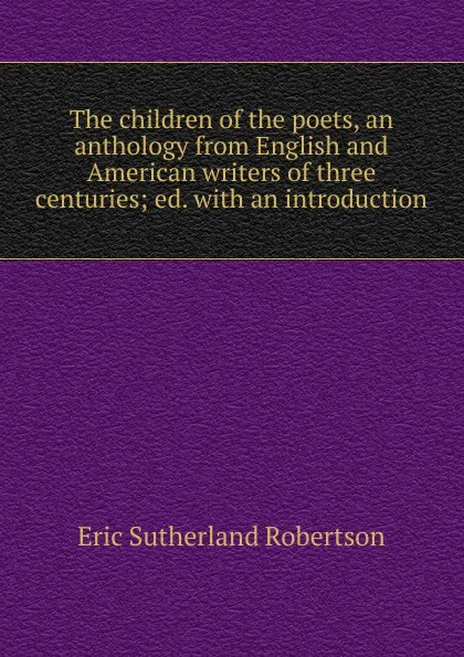 Обложка книги The children of the poets, an anthology from English and American writers of three centuries; ed. with an introduction, Eric Sutherland Robertson